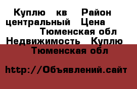 Куплю 3 кв  › Район ­ центральный › Цена ­ 5 000 000 - Тюменская обл. Недвижимость » Куплю   . Тюменская обл.